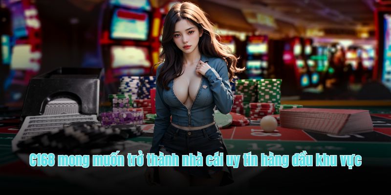 C168 mong muốn trở thành nhà cái uy tín hàng đầu khu vực