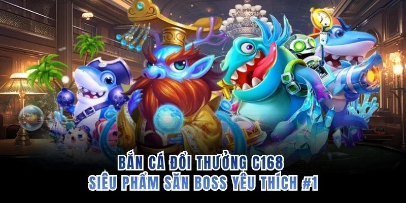 Bắn Cá Đổi Thưởng C168 - Siêu Phẩm Săn Boss Yêu Thích