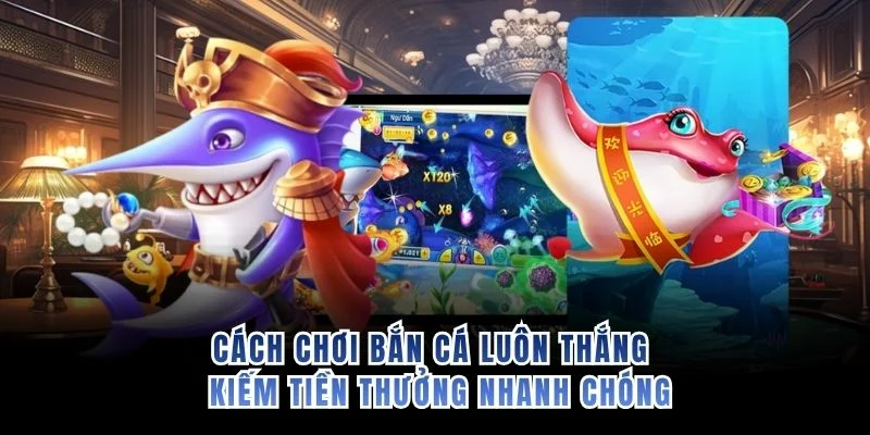 Cách Chơi Bắn Cá Luôn Thắng - Kiếm Tiền Thưởng Nhanh Chóng
