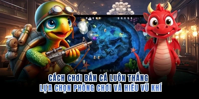 Cách chơi bắn cá luôn thắng - Lựa chọn phòng chơi và hiểu vũ khí