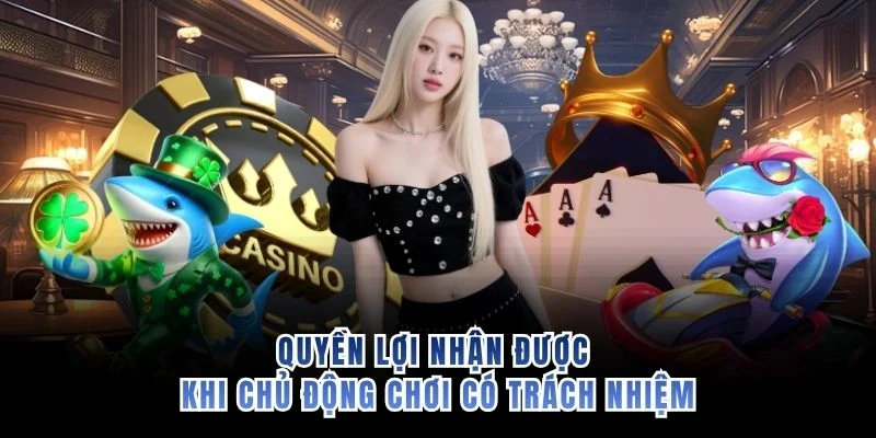 Quyền lợi nhận được khi chủ động chơi có trách nhiệm
